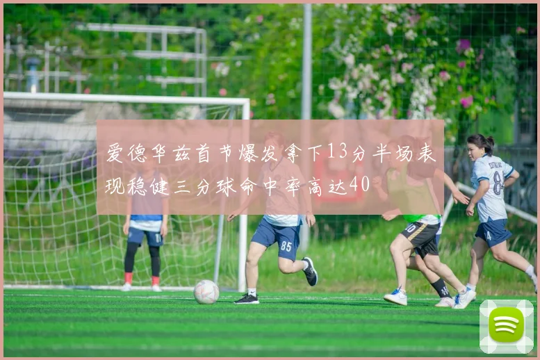 爱德华兹首节爆发拿下13分半场表现稳健三分球命中率高达40