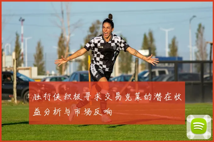 独行侠积极寻求交易克莱的潜在收益分析与市场反响