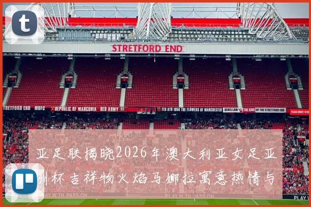 亚足联揭晓2026年澳大利亚女足亚洲杯吉祥物火焰马娜拉寓意热情与活力