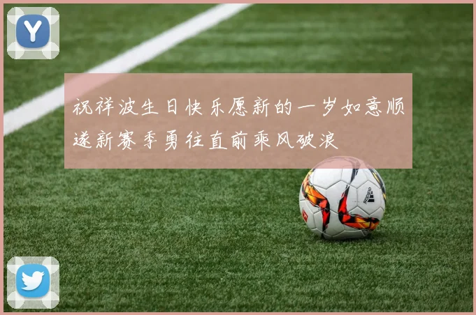 祝祥波生日快乐愿新的一岁如意顺遂新赛季勇往直前乘风破浪