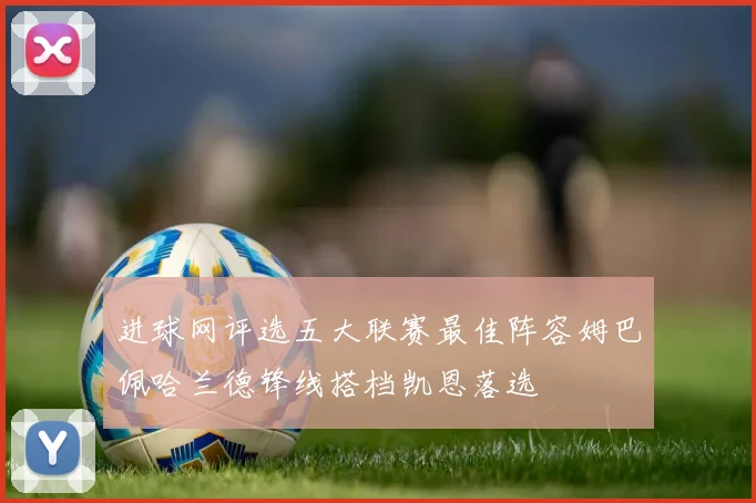 进球网评选五大联赛最佳阵容姆巴佩哈兰德锋线搭档凯恩落选
