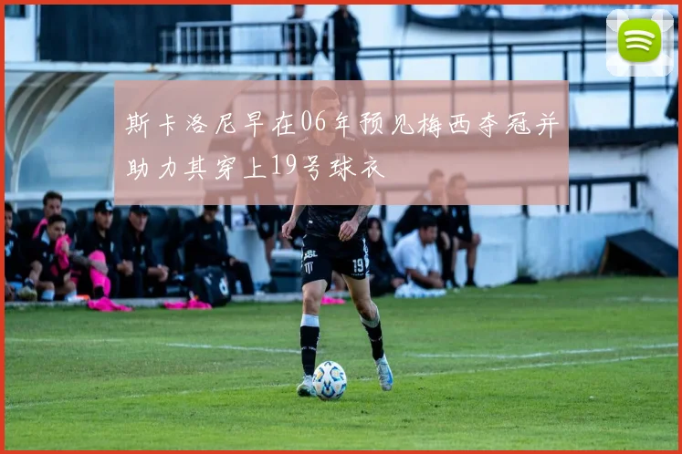 斯卡洛尼早在06年预见梅西夺冠并助力其穿上19号球衣