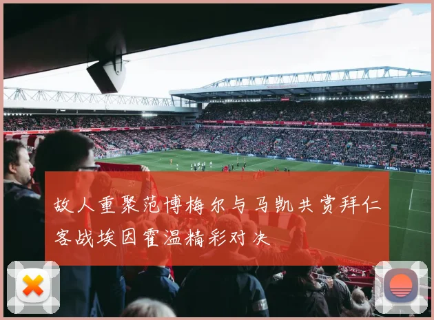 故人重聚范博梅尔与马凯共赏拜仁客战埃因霍温精彩对决