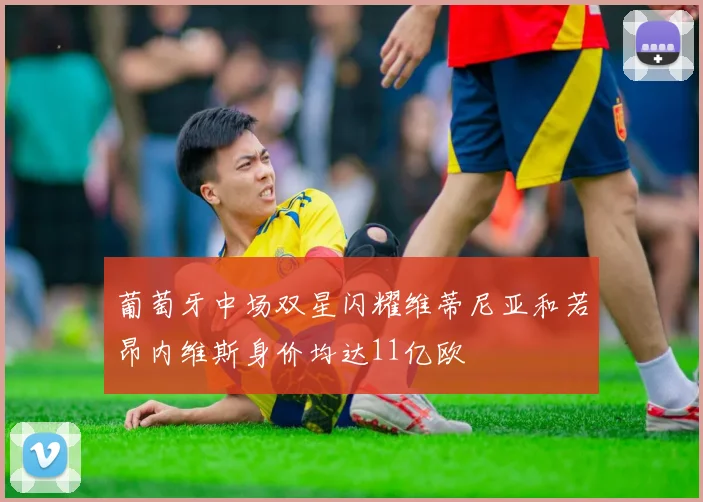 葡萄牙中场双星闪耀维蒂尼亚和若昂内维斯身价均达11亿欧