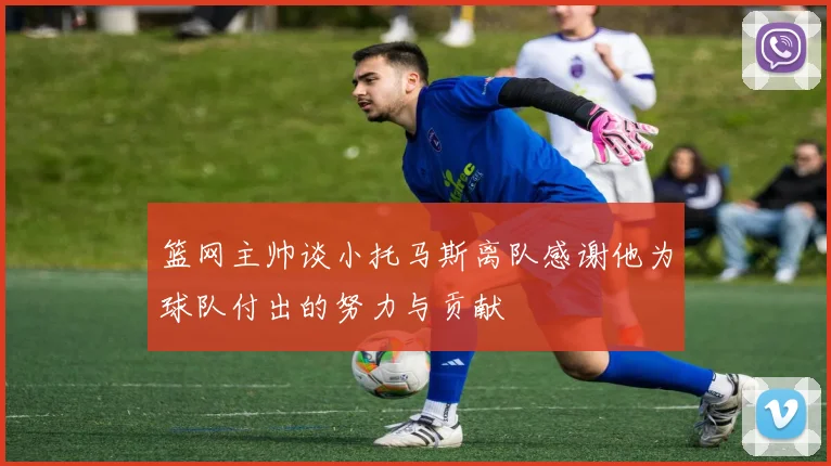 篮网主帅谈小托马斯离队感谢他为球队付出的努力与贡献
