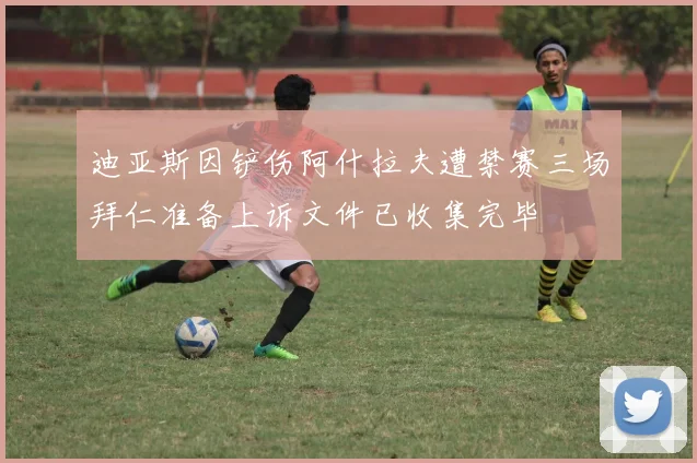 迪亚斯因铲伤阿什拉夫遭禁赛三场拜仁准备上诉文件已收集完毕