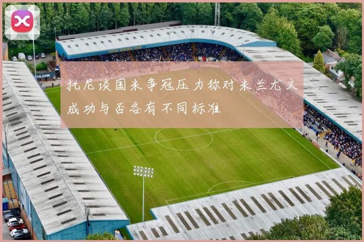 托尼谈国米争冠压力称对米兰尤文成功与否各有不同标准