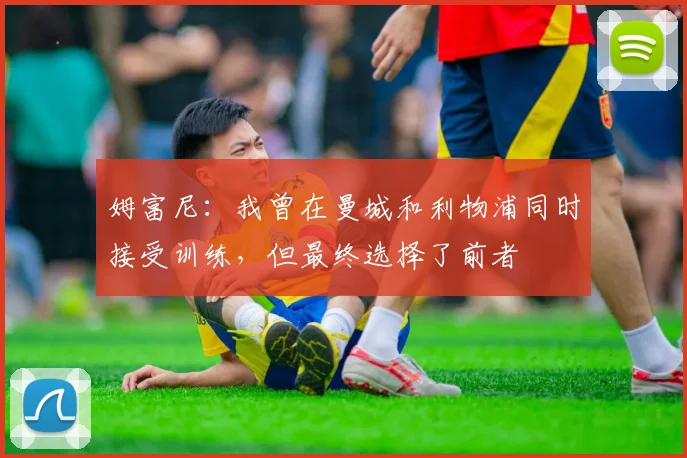 姆富尼：我曾在曼城和利物浦同时接受训练，但最终选择了前者