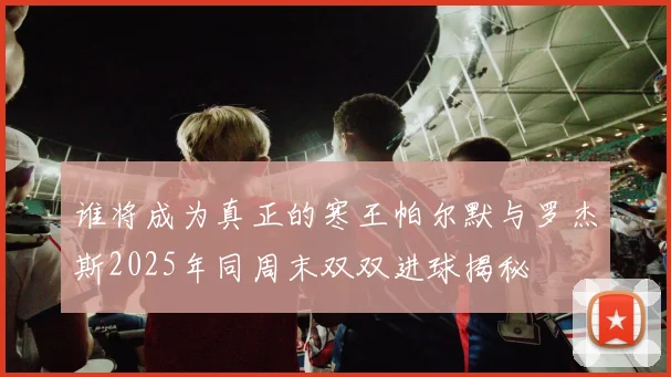 谁将成为真正的寒王帕尔默与罗杰斯2025年同周末双双进球揭秘